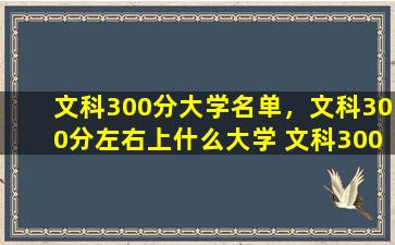 文科300分大学名单，文科300分左右上什么大学 文科300分推荐大学名单